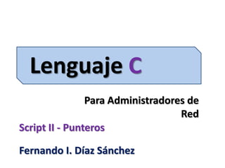 Lenguaje C
Para Administradores de
Red
Script II - Punteros
Fernando I. Díaz Sánchez

 