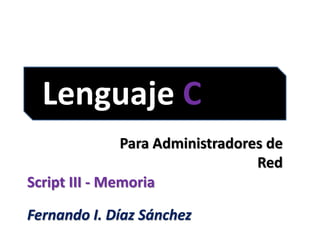 Lenguaje C
Para Administradores de
Red
Fernando I. Díaz Sánchez
Script III - Memoria
 
