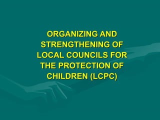 ORGANIZING AND
STRENGTHENING OF
LOCAL COUNCILS FOR
THE PROTECTION OF
CHILDREN (LCPC)

 