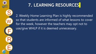 7. LEARNING RESOURCES
S
W
F
R
E
2. Weekly Home Learning Plan is highly recommended
so that students are informed of what lessons to cover
for the week, however the teachers may opt not to
use/give WHLP if it is deemed unnecessary.
 