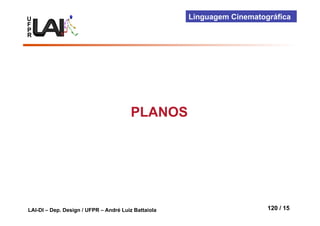 U                                                    Linguagem Cinematográfica
                                                          Visualização Científica
F
P
R




                                        PLANOS




LAI-DI – Dep. Design / UFPR – André Luiz Battaiola                        120 / 15
 