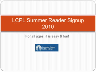 For all ages, it is easy & fun! LCPL Summer Reader Signup 2010 