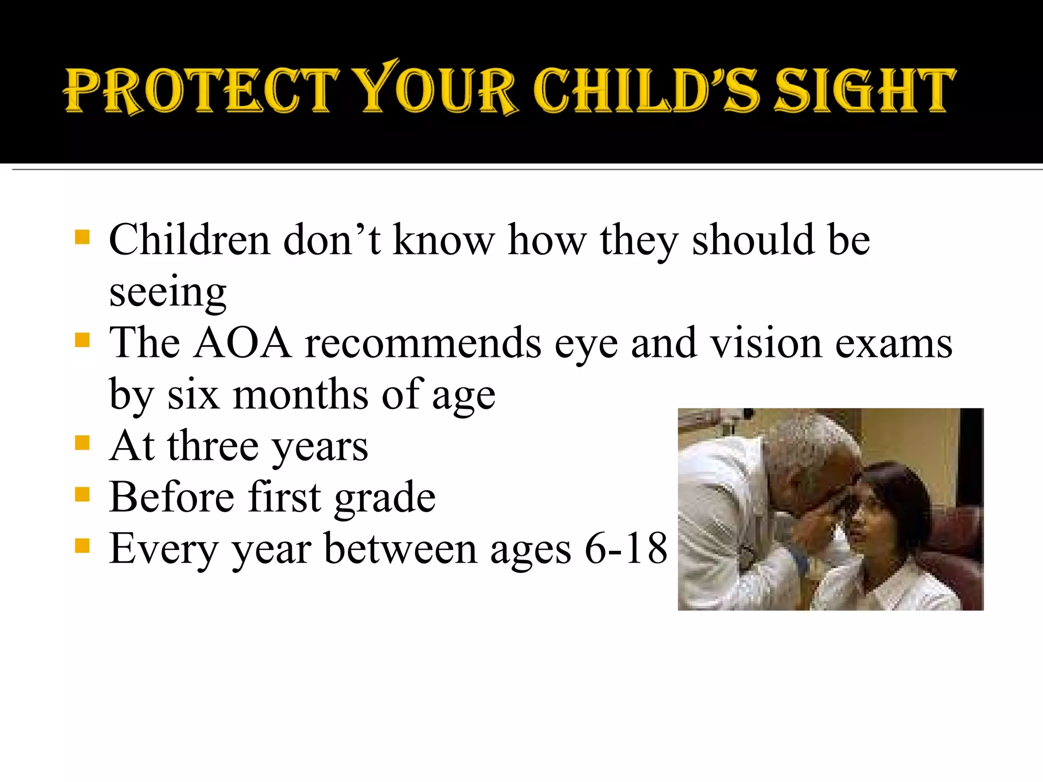 Children don’t know how they should be seeing The AOA recommends eye and vision exams by six months of age  At three years Before first grade Every year between ages 6-18 