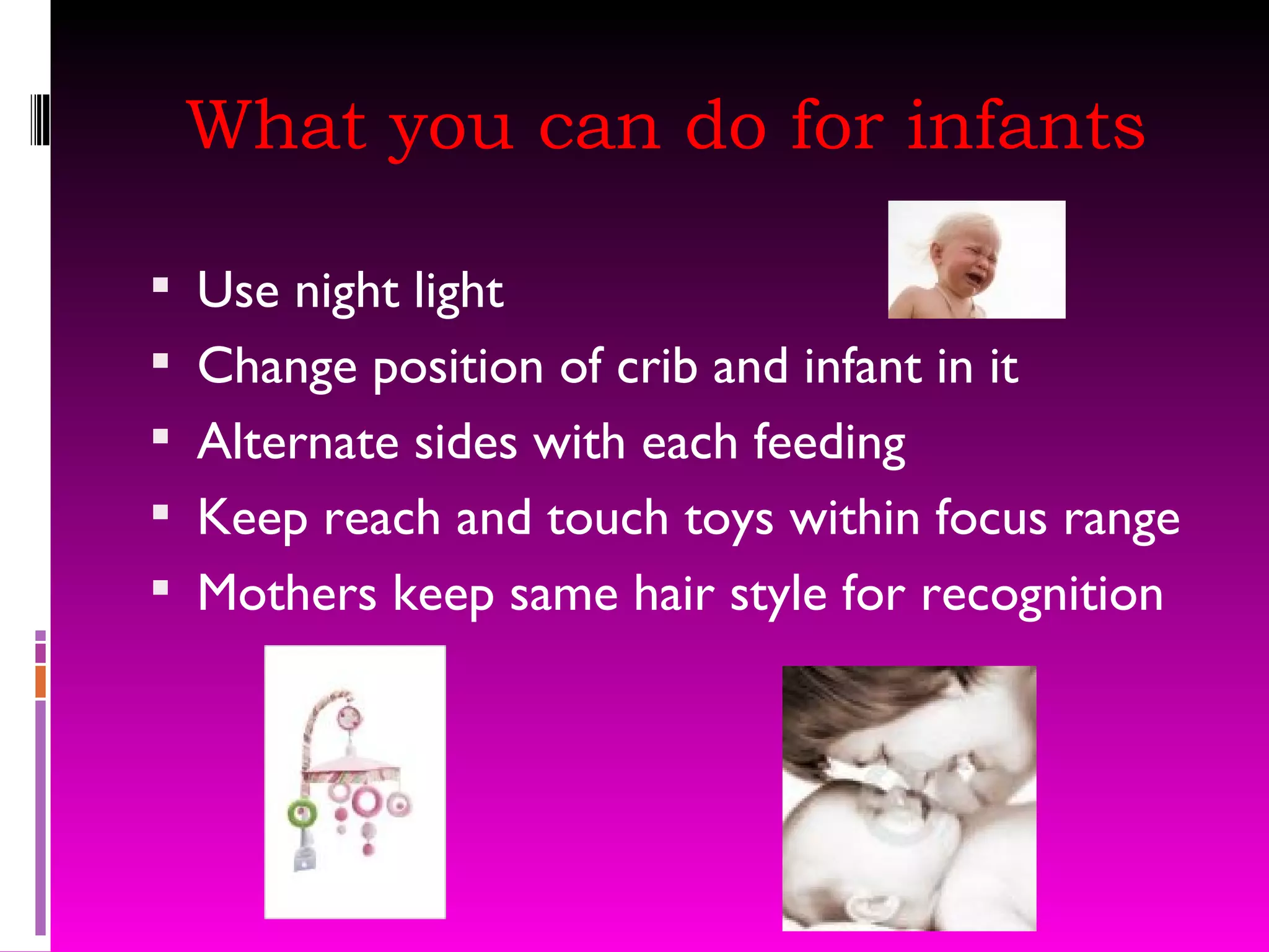 What you can do for infants Use night light Change position of crib and infant in it Alternate sides with each feeding Keep reach and touch toys within focus range Mothers keep same hair style for recognition 