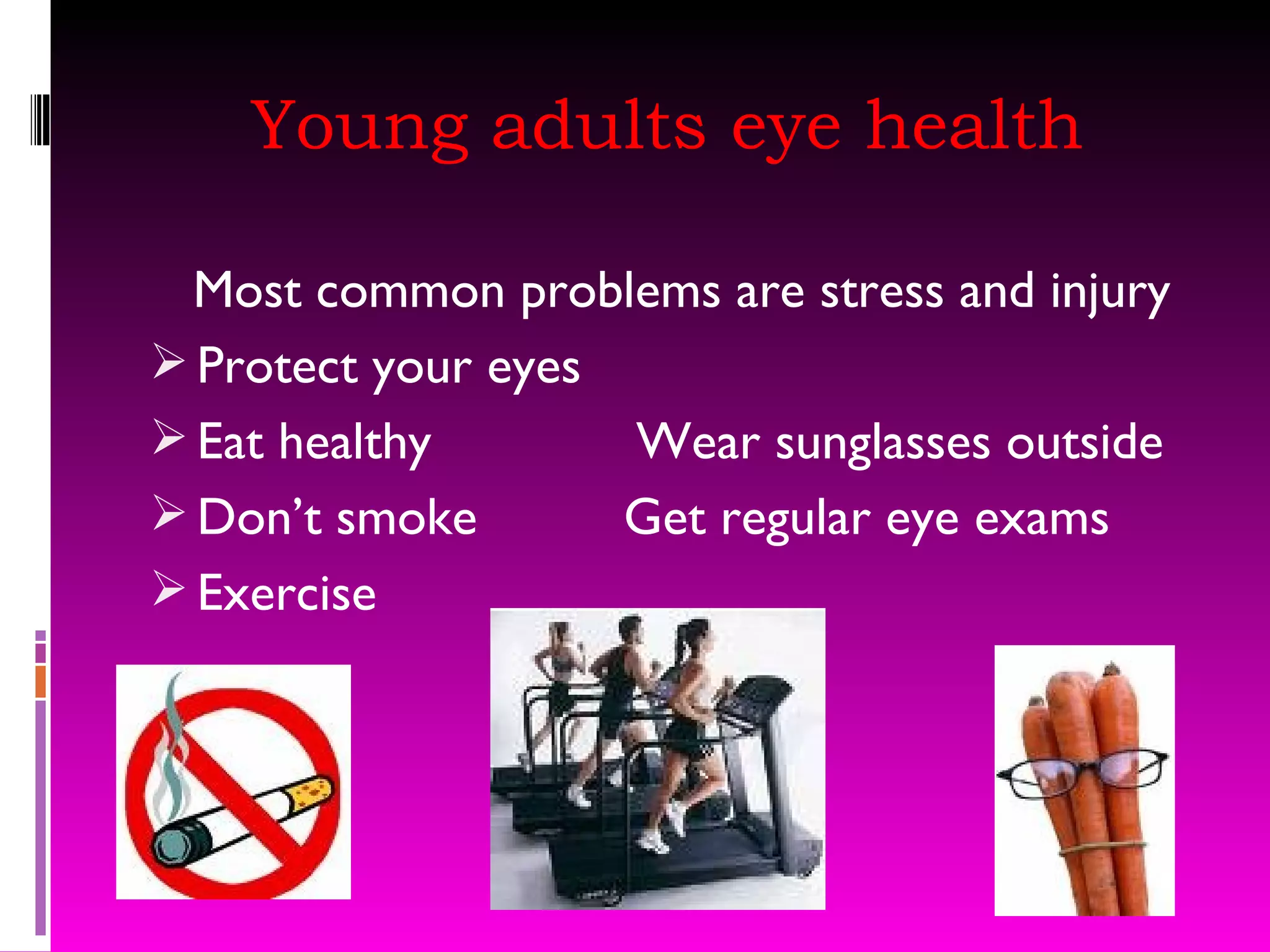 Young adults eye health Most common problems are stress and injury Protect your eyes Eat healthy  Wear sunglasses outside Don’t smoke  Get regular eye exams Exercise 
