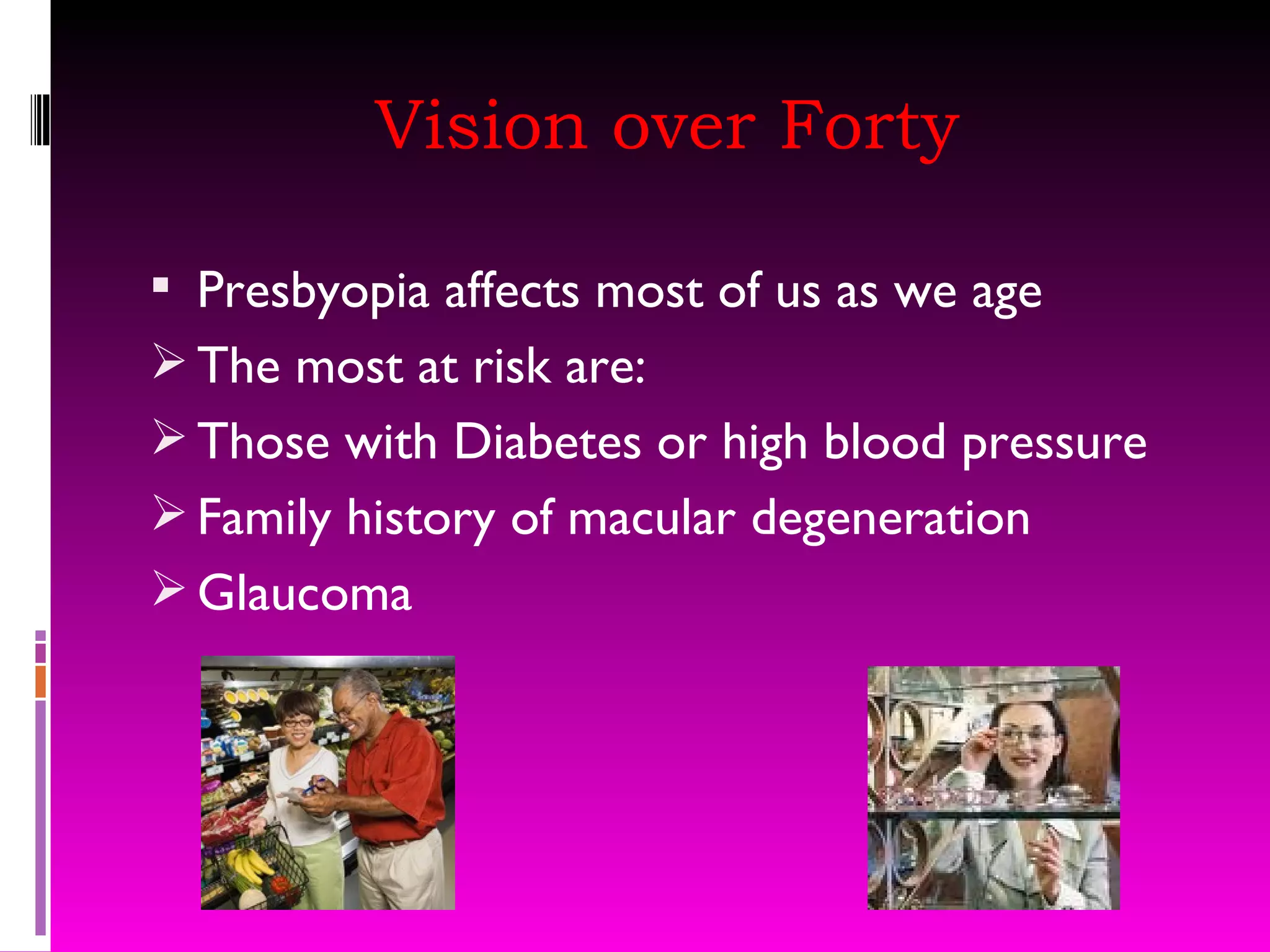 Vision over Forty Presbyopia affects most of us as we age The most at risk are: Those with Diabetes or high blood pressure Family history of macular degeneration Glaucoma  