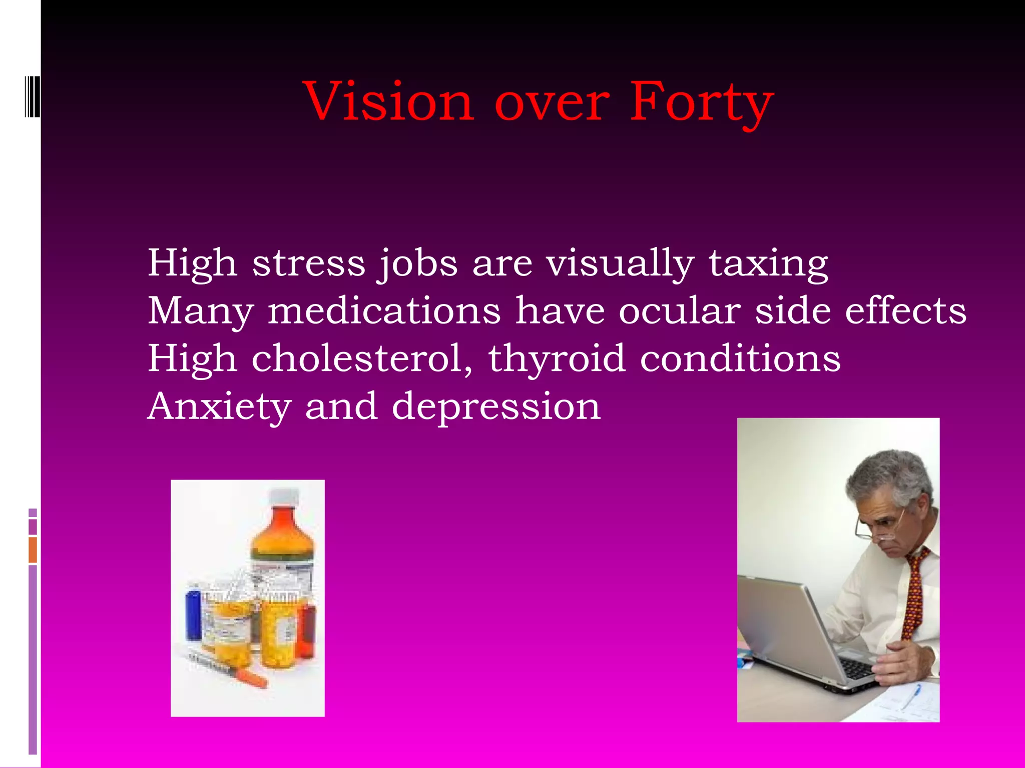Vision over Forty High stress jobs are visually taxing Many medications have ocular side effects High cholesterol, thyroid conditions Anxiety and depression 