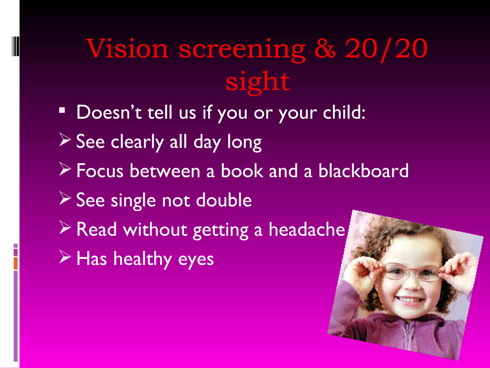Vision screening & 20/20 sight Doesn’t tell us if you or your child: See clearly all day long Focus between a book and a blackboard See single not double Read without getting a headache  Has healthy eyes 