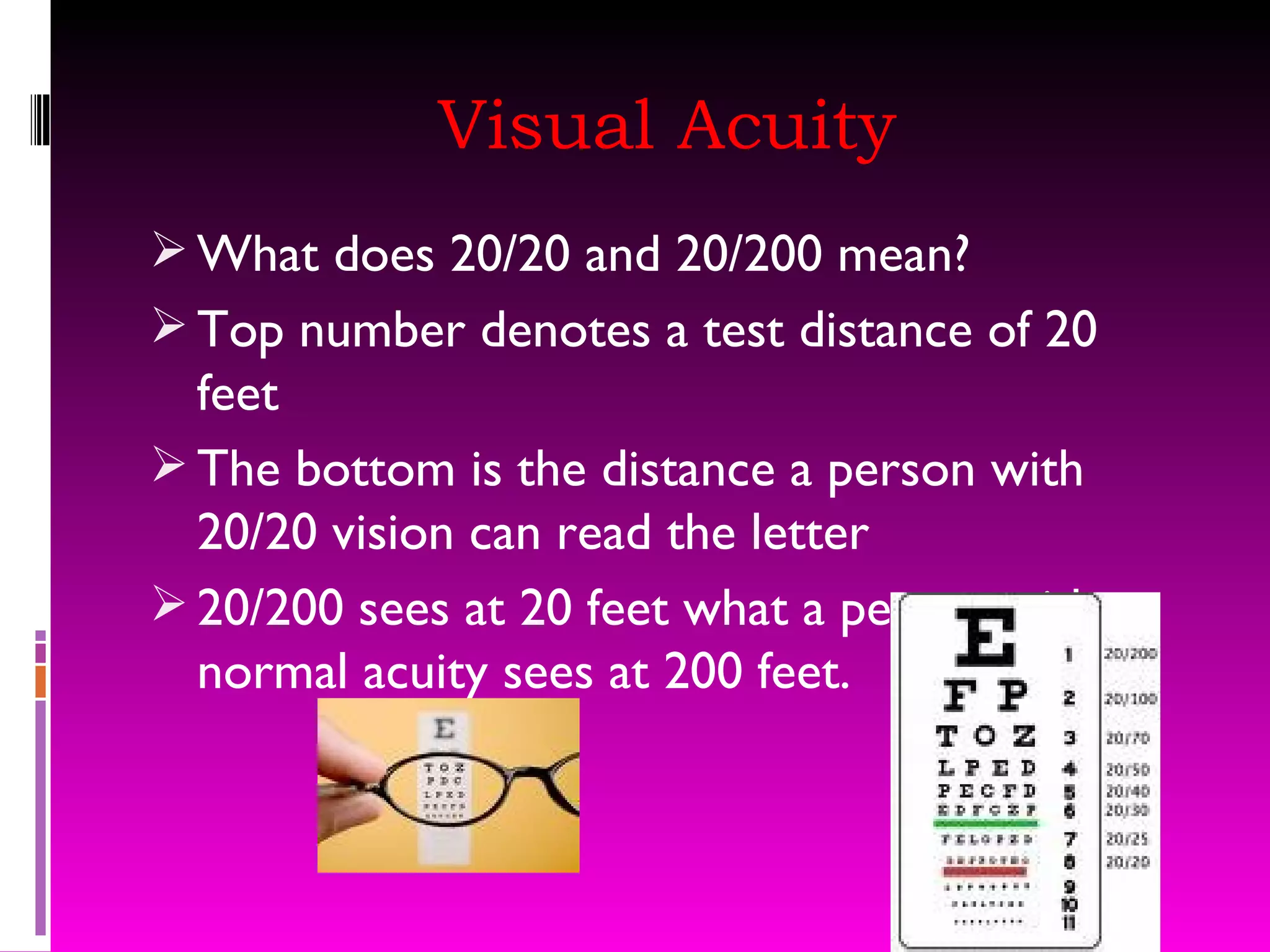 Visual Acuity What does 20/20 and 20/200 mean? Top number denotes a test distance of 20 feet The bottom is the distance a person with 20/20 vision can read the letter 20/200 sees at 20 feet what a person with normal acuity sees at 200 feet. 