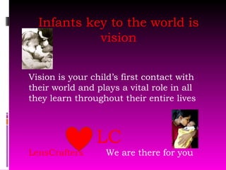 Infants key to the world is vision Vision is your child’s first contact with their world and plays a vital role in all they learn throughout their entire lives LC LensCrafters  We are there for you 