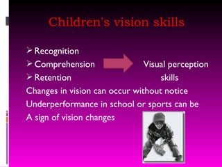 Children's vision skills Recognition Comprehension  Visual perception Retention  skills Changes in vision can occur without notice Underperformance in school or sports can be A sign of vision changes 