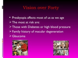 Vision over Forty Presbyopia affects most of us as we age The most at risk are: Those with Diabetes or high blood pressure Family history of macular degeneration Glaucoma  