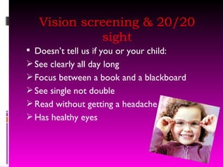 Vision screening & 20/20 sight Doesn’t tell us if you or your child: See clearly all day long Focus between a book and a blackboard See single not double Read without getting a headache  Has healthy eyes 