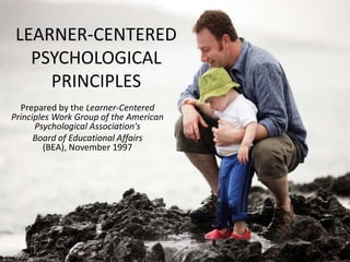 LEARNER-CENTERED
PSYCHOLOGICAL
PRINCIPLES
Prepared by the Learner-Centered
Principles Work Group of the American
Psychological Association's
Board of Educational Affairs
(BEA), November 1997
 