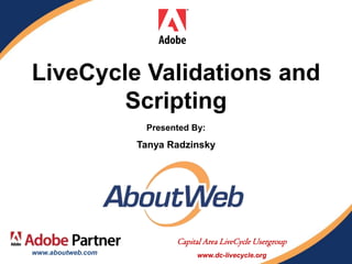 LiveCycle Validations and
        Scripting
                    Presented By:
                   Tanya Radzinsky




                          Capital Area LiveCycle Usergroup
www.aboutweb.com               www.dc-livecycle.org
 