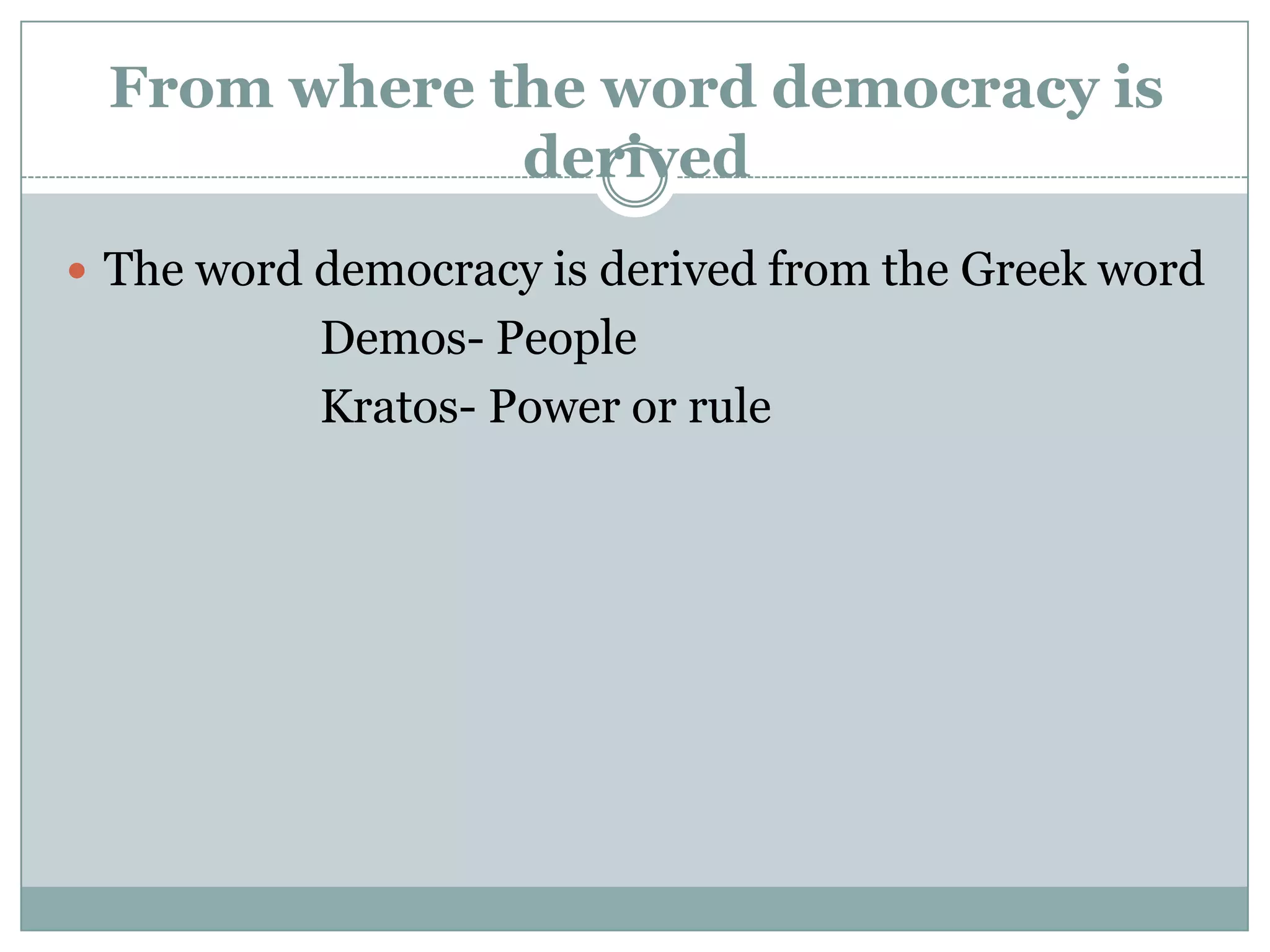 From where the word democracy is
derived
 The word democracy is derived from the Greek word

Demos- People
Kratos- Power or rule

 