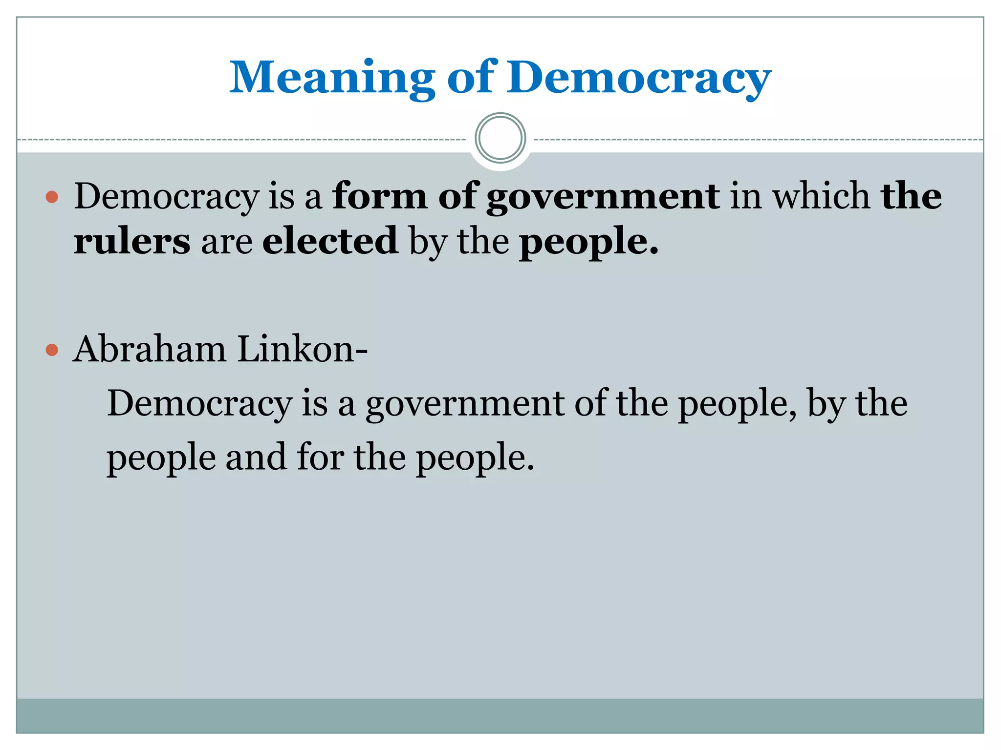 Meaning of Democracy
 Democracy is a form of government in which the

rulers are elected by the people.
 Abraham Linkon-

Democracy is a government of the people, by the
people and for the people.

 