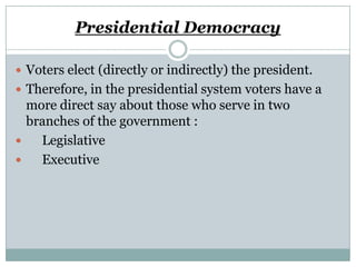 Presidential Democracy
 Voters elect (directly or indirectly) the president.
 Therefore, in the presidential system voters have a

more direct say about those who serve in two
branches of the government :

Legislative

Executive

 