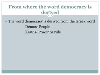 From where the word democracy is
derived
 The word democracy is derived from the Greek word

Demos- People
Kratos- Power or rule

 