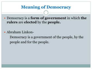 Meaning of Democracy
 Democracy is a form of government in which the

rulers are elected by the people.
 Abraham Linkon-

Democracy is a government of the people, by the
people and for the people.

 