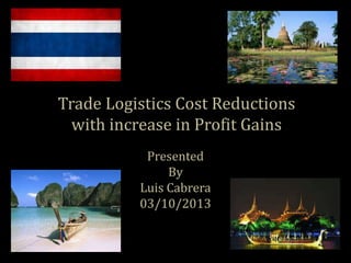 Trade Logistics Cost Reductions
with increase in Profit Gains
Presented
By
Luis Cabrera
03/10/2013
 
