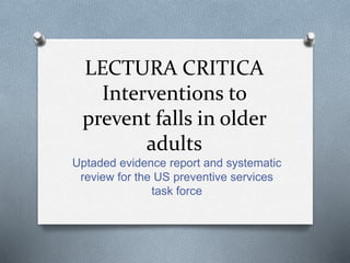 LECTURA CRITICA
Interventions to
prevent falls in older
adults
Uptaded evidence report and systematic
review for the US preventive services
task force
 