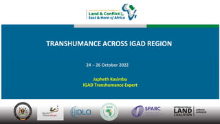 TRANSHUMANCE ACROSS IGAD REGION
24 – 26 October 2022
Japheth Kasimbu
IGAD Transhumance Expert
 