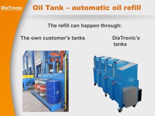 Oil Tank – automatic oil refill 
The refill can happen through: 
The own customer's tanks DieTronic’s 
tanks 
 