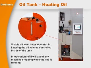Oil Tank – Heating Oil 
Visible oil level helps operator in 
keeping the oil volume controlled 
inside of the tank 
In-operation refill will avoid any 
machine stopping while the line is 
running. 
 