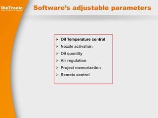 Software’s adjustable parameters 
 Oil Temperature control 
 Nozzle activation 
 Oil quantity 
 Air regulation 
 Project memorization 
 Remote control 
 