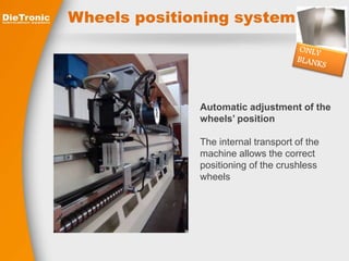Wheels positioning system 
Automatic adjustment of the 
wheels’ position 
The internal transport of the 
machine allows the correct 
positioning of the crushless 
wheels 
 