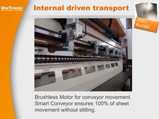 Internal driven transport 
Brushless Motor for conveyor movement. 
Smart Conveyor ensures 100% of sheet 
movement without slitting. 
 