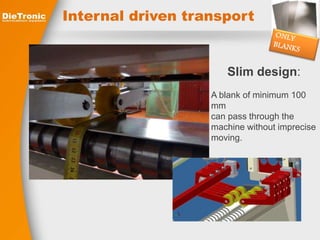 Internal driven transport 
Slim design: 
A blank of minimum 100 
mm 
can pass through the 
machine without imprecise 
moving. 
 