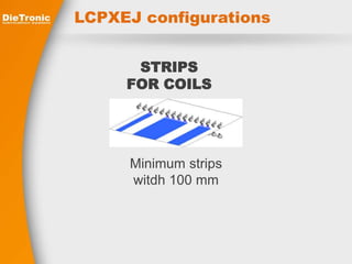 LCPXEJ configurations 
STRIPS 
FOR COILS 
Minimum strips 
witdh 100 mm 
 