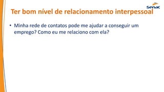 Ter bom nível de relacionamento interpessoal
• Minha rede de contatos pode me ajudar a conseguir um
emprego? Como eu me relaciono com ela?
 