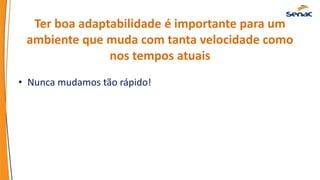 Ter boa adaptabilidade é importante para um
ambiente que muda com tanta velocidade como
nos tempos atuais
• Nunca mudamos tão rápido!
 