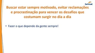 Buscar estar sempre motivado, evitar reclamações
e procrastinação para vencer os desafios que
costumam surgir no dia a dia
• Fazer o que depende da gente sempre!
 