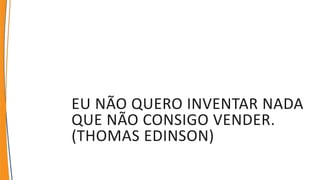 EU NÃO QUERO INVENTAR NADA
QUE NÃO CONSIGO VENDER.
(THOMAS EDINSON)
 