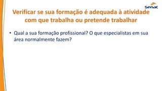 Verificar se sua formação é adequada à atividade
com que trabalha ou pretende trabalhar
• Qual a sua formação profissional? O que especialistas em sua
área normalmente fazem?
 