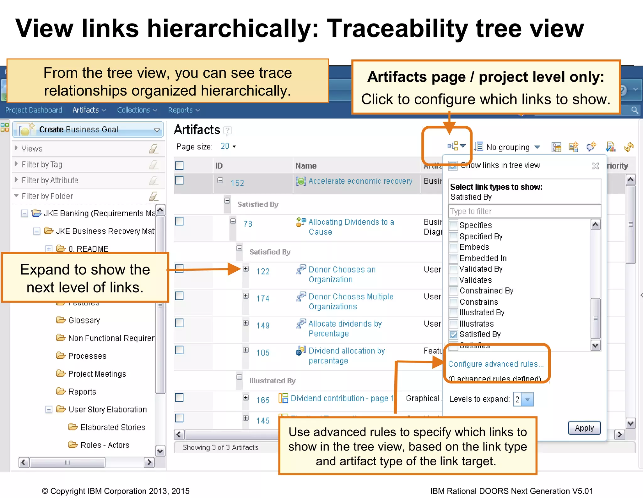 View links hierarchically: Traceability tree view
From the tree view, you can see trace
relationships organized hierarchically.
Artifacts page / project level only:
Click to configure which links to show.
Expand to show the
next level of links.
Use advanced rules to specify which links to
show in the tree view, based on the link type
and artifact type of the link target.
© Copyright IBM Corporation 2013, 2015 IBM Rational DOORS Next Generation V5.01
 