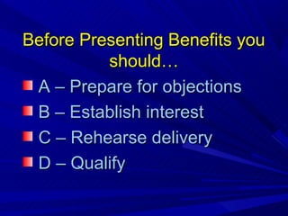 Before Presenting Benefits you
          should…
 A – Prepare for objections
 B – Establish interest
 C – Rehearse delivery
 D – Qualify
 