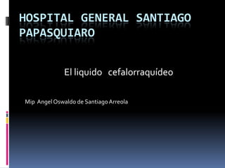 Hospital general Santiago papasquiaro  Mip  Angel Oswaldo de Santiago Arreola    El liquido   cefalorraquídeo  