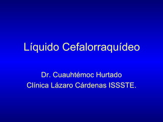 Líquido Cefalorraquídeo Dr. Cuauhtémoc Hurtado Clínica Lázaro Cárdenas ISSSTE. 