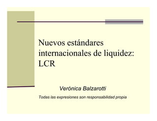 Nuevos estándares
internacionales de liquidez:
LCRLCR
Verónica Balzarotti
Todas las expresiones son responsabilidad propia
 