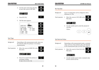 BIN FUNCTIONS 
63 
2. Use the arrow menu keys (F1/F2) 
to move the cursor to SET BIN. 
4. Press SET (F3). 
5. The Bin menu appears. 
Ω 
+: 4.02% 
Ω- : 4.02% 
Ω 
- 
Sort Type 
Background Depending on the measurement mode, items can 
be sorted by either the primary or secondary 
measurements. 
Panel operation 1. Move the cursor to SORT BY in the 
Bin menu. 
2. Press F3 to switch from primary or 
secondary sorting. 
R↔Q, C↔D, C↔R, L↔Q 
LCR-800 User Manual 
Bin Number 
Background Up to 13 sorting bins can be configured, with a 
64 
minimum of 1 bin. 
Panel operation 1. Move the cursor to TOT_BIN in the 
Bin menu. 
2. Use the number pad to enter the amount of 
sort bins. 
10 bins 
Set Nominal Value 
Background Depending on the measurement mode, a nominal 
value can be set. The nominal value unit depends 
on the measurement type, see Sort Type, page 63. 
Panel operation 1. Move the cursor to Nom.Val in the 
Bin menu. 
2. Use the number pad to enter a nominal value 
for the current sort bin. 
 