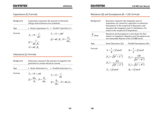 APPENDIX 
P 
C 
 , P P D L G 
127 
Capacitance (C) Formula 
Background Capacitance measures the amount of electronic 
charge stored between two terminals. 
Type  Series Capacitance CS  Parallel Capacitance CP 
Formula 
Z R j S  
C 
  
 1 
S S C R 
Q 
 
S S D C R 
Y G j C P    
P P Q C R 
P 
D G 
 
 
Inductance (L) Formula 
Background Inductance measures the amount of magnetic flux 
generated in certain electrical current. 
Type  Series Inductance LS  Parallel Inductance LP 
Formula Z R j L S    
Q L 
 
 , 
S 
R 
S 
S 
L 
S 
D R 
 
 
Y G j P  
L 
  
P 
L 
P 
Q R 
 
LCR-800 User Manual 
Reactance (X) and Susceptance (B = 1/X) Formula 
Background Reactance measures the imaginary part of 
128 
Impedance (Z) caused by capacitors or inductors. 
Susceptance is the reciprocal of Reactance and 
measures the imaginary part of Admittance (Y), 
which is the reciprocal of Impedance. 
Note 
Reactance and Susceptance is only shown for their 
relation to impedance. Reactance and Susceptance are 
not measurable features of the LCR-800 series. 
Type Series Reactance (XS) Parallel Susceptance (BP) 
Formula 
1 Z sin 
B 
X   
Z R2 X 2  S   
Z RX P  
R2 X 2  
 
X Z sin S  
1 Y sin 
X 
B   
Y GB S  
G2 B2  
 
Y G2 B2  P   
B Y sin P  
 