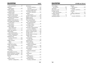 INDEX 
143 
wire capacitance .................... 27 
Memory 
specification ......................... 138 
Mode settings 
handler menu ......................... 52 
Nominal value 
set bin menu ........................... 64 
Nominal value setting 
basic measurement ................ 41 
Operation environment 
specification ......................... 138 
Parallel circuit selection .......... 33 
Percentage limit settings 
set bin menu ........................... 65 
Power source 
specification ......................... 139 
Power supply 
safety instruction ..................... 6 
socket overview ..................... 17 
Power up sequence ................. 18 
PPM setting 
basic measurement ................ 38 
Primary measurement 
accuracy definition .............. 132 
Quality factor 
accuracy definition .............. 132 
overview ............................... 130 
Range constant 
table3 ..................................... 135 
table4 ..................................... 135 
Range hold setting 
basic measurement ................ 40 
Range settings 
handler menu ......................... 58 
Reactance 
overview ............................... 128 
Rear panel overview ............... 16 
Recall calibration settings ...... 46 
Recall memory settings .......... 45 
Remote 
faq .......................................... 121 
remote control 
interface configuration ........ 112 
Resistance 
accuracy definition .............. 132 
overview ............................... 126 
series/parallel model .......... 125 
Resistance (C/R, L/R) 
accuracy definition .............. 132 
Results 
bin summary .......................... 70 
RS-232 configuration ............. 112 
RS232 remote ........................... 72 
RS232 Settings .......................... 73 
Run measurement 
basic measurement ................ 43 
Run measurements 
handler menu ......................... 55 
Secondary limits 
set bin menu ........................... 66 
Secondary measurement 
accuracy definition .............. 132 
Series circuit selection ............. 33 
Service contanct point ........... 122 
Set Bin menu ............................ 62 
Set Bin menu overview ........... 61 
Single mode 
basic measurement ................ 43 
Sort settings 
set bin menu ........................... 63 
Specification ........................... 136 
Speed settings 
handler menu ......................... 53 
Storage environment 
specification .......................... 138 
Store memory settings ............ 45 
Susceptance 
overview ............................... 128 
Terminal command 
faq .......................................... 121 
Test fixture 
faq .......................................... 121 
Test frequency 
specification .......................... 137 
Test speed factor 
accuracy definition .............. 133 
LCR-800 User Manual 
Test voltage 
specification ......................... 138 
Tilt stand .................................. 18 
UK power cord ......................... 9 
Voltage setting 
basic measurement ................ 37 
Voltage settings 
handler menu ........................ 56 
Warning symbol ....................... 5 
144 
Weight 
specification ......................... 139 
X variable 
accuracy definition .............. 133 
Zeroing 
faq .......................................... 121 
Zeroing Calibration ................ 24 
θ 
accuracy definition .............. 132 
