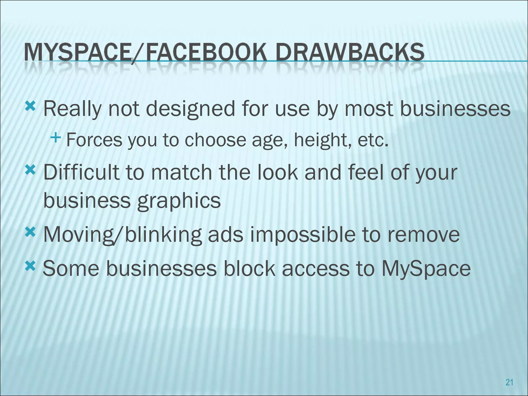 Really not designed for use by most businesses Forces you to choose age, height, etc. Difficult to match the look and feel of your business graphics Moving/blinking ads impossible to remove Some businesses block access to MySpace 