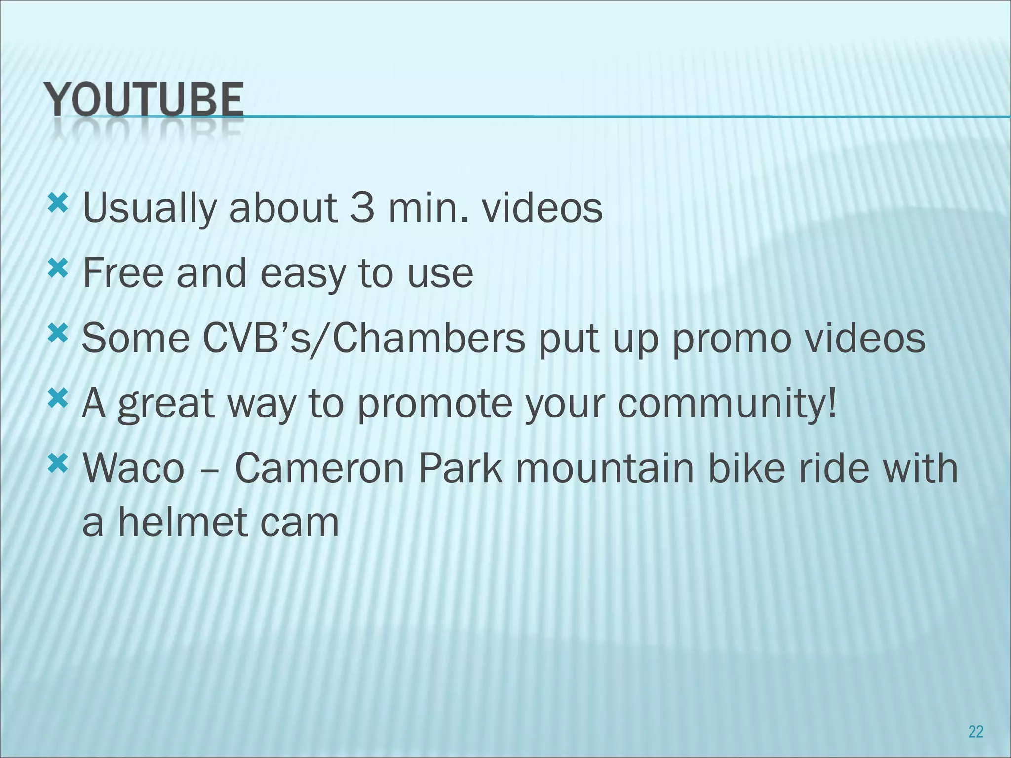 Usually about 3 min. videos Free and easy to use Some CVB’s/Chambers put up promo videos A great way to promote your community! Waco – Cameron Park mountain bike ride with a helmet cam 