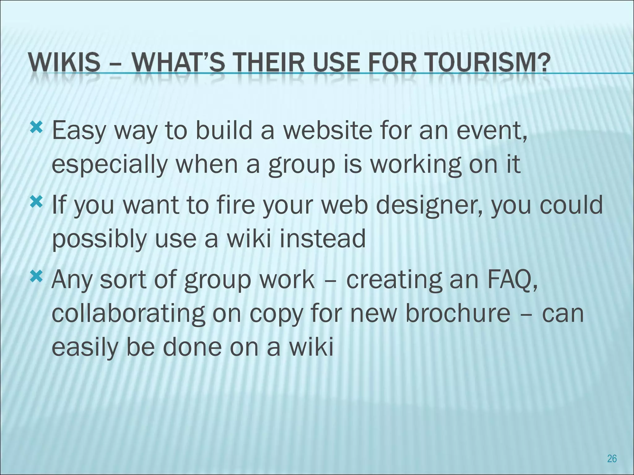Easy way to build a website for an event, especially when a group is working on it If you want to fire your web designer, you could possibly use a wiki instead Any sort of group work – creating an FAQ, collaborating on copy for new brochure – can easily be done on a wiki 